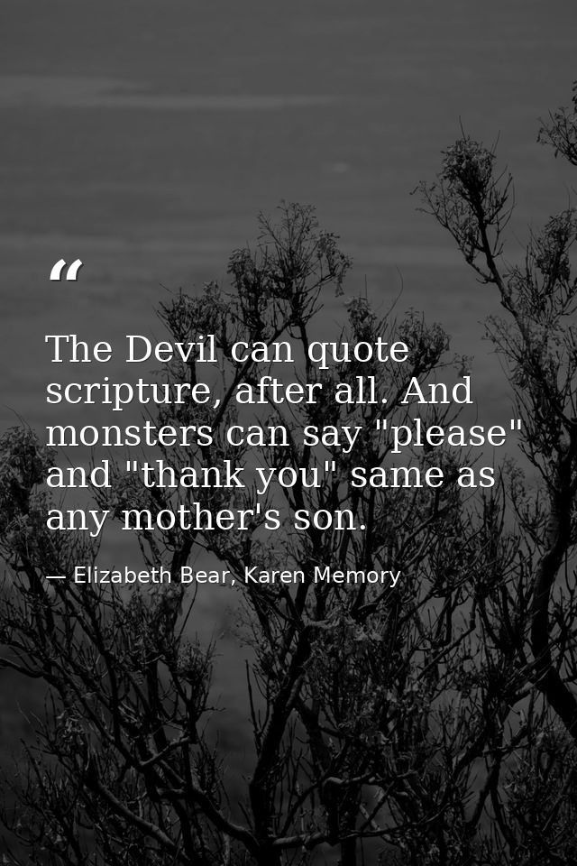 The Devil can quote scripture, after all. And monsters can say "please" and "thank you" same as any mother's son. — Elizabeth Bear, Karen Memory
