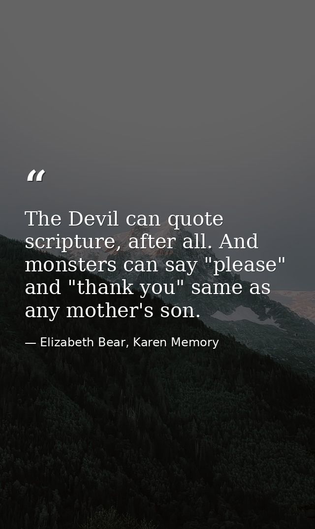 The Devil can quote scripture, after all. And monsters can say "please" and "thank you" same as any mother's son. — Elizabeth Bear, Karen Memory