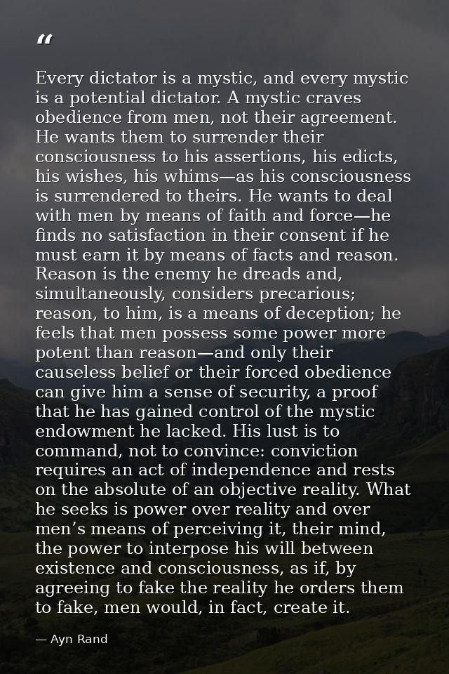 Every dictator is a mystic, and every mystic is a potential dictator. A mystic craves obedience from men, not their agre — Ayn Rand
