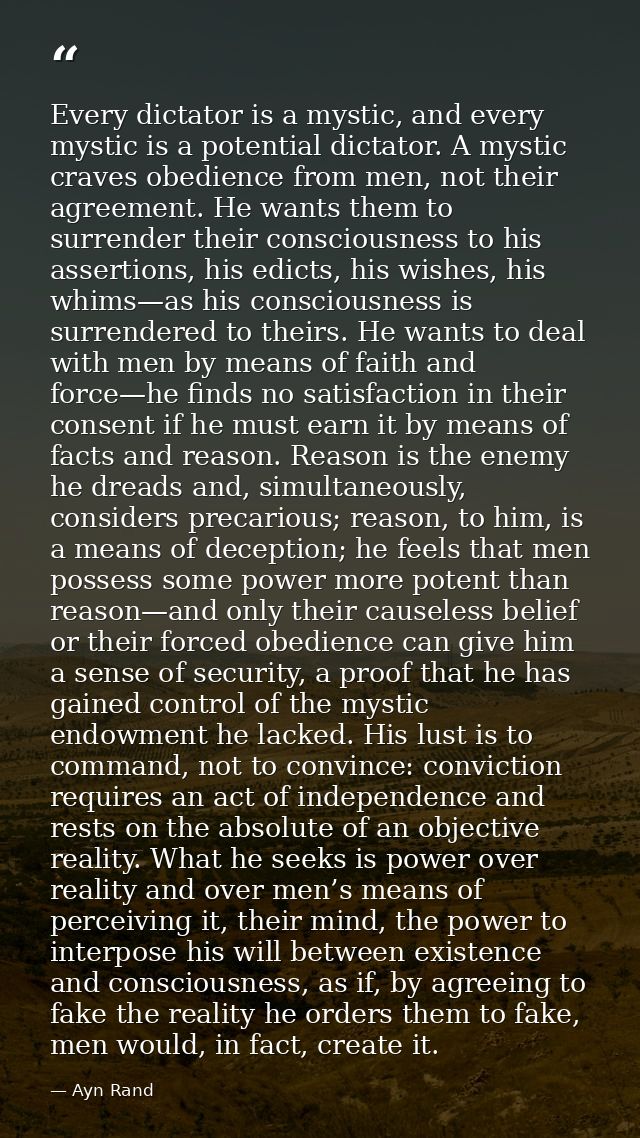 Every dictator is a mystic, and every mystic is a potential dictator. A mystic craves obedience from men, not their agre — Ayn Rand