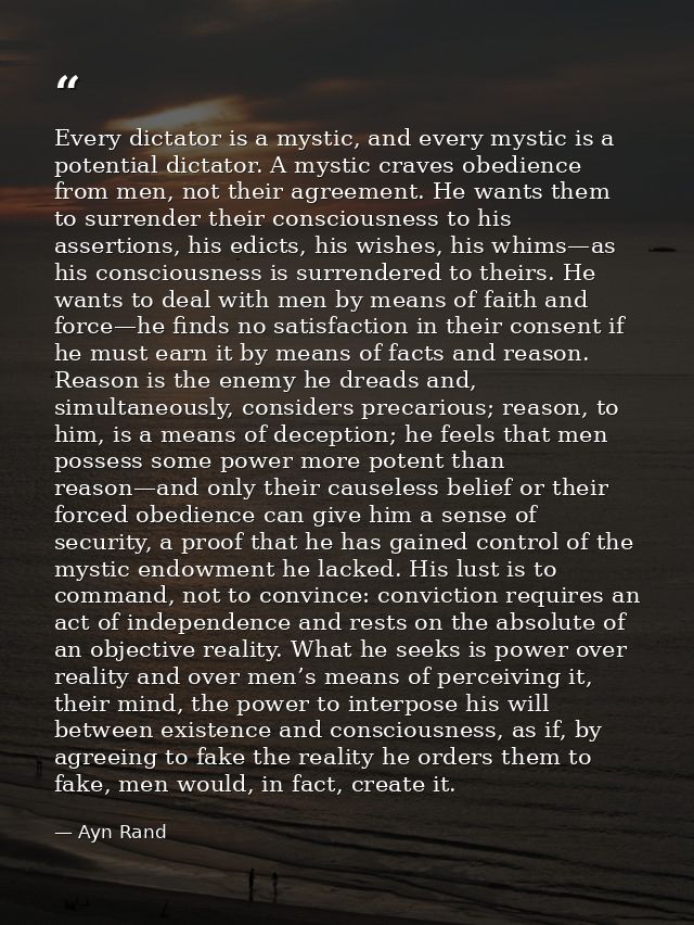 Every dictator is a mystic, and every mystic is a potential dictator. A mystic craves obedience from men, not their agre — Ayn Rand