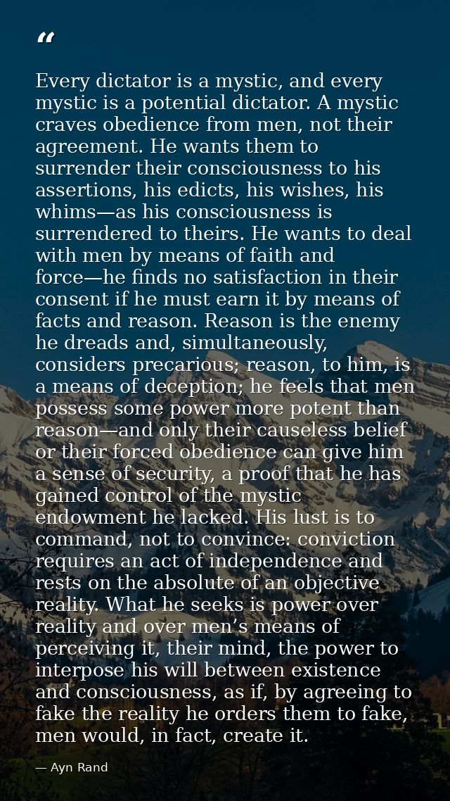 Every dictator is a mystic, and every mystic is a potential dictator. A mystic craves obedience from men, not their agre — Ayn Rand