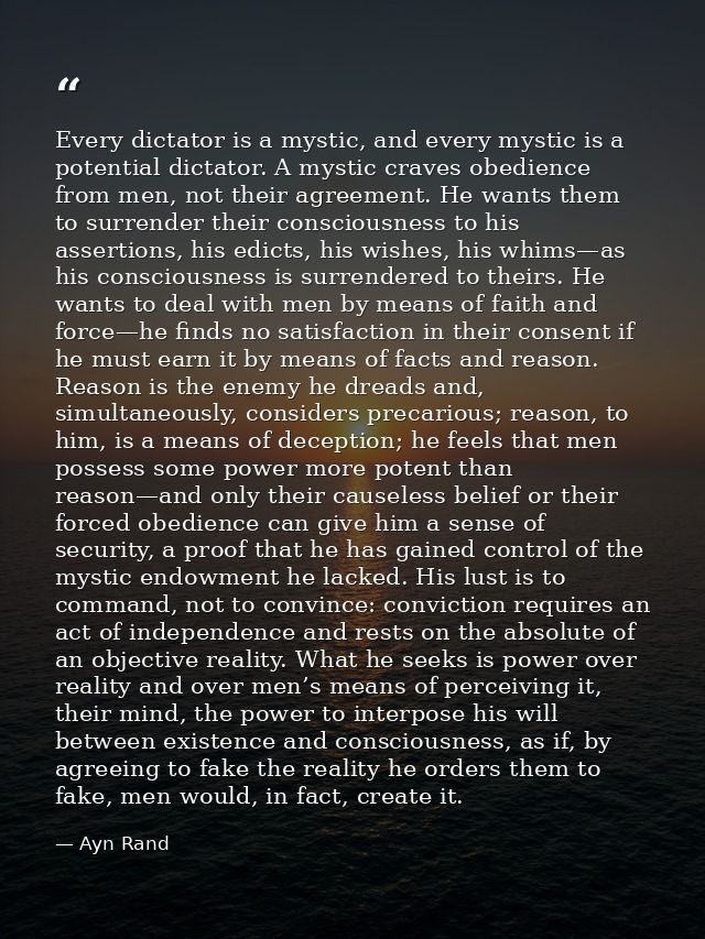 Every dictator is a mystic, and every mystic is a potential dictator. A mystic craves obedience from men, not their agre — Ayn Rand