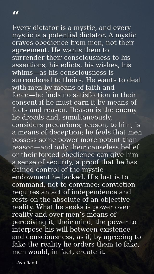 Every dictator is a mystic, and every mystic is a potential dictator. A mystic craves obedience from men, not their agre — Ayn Rand
