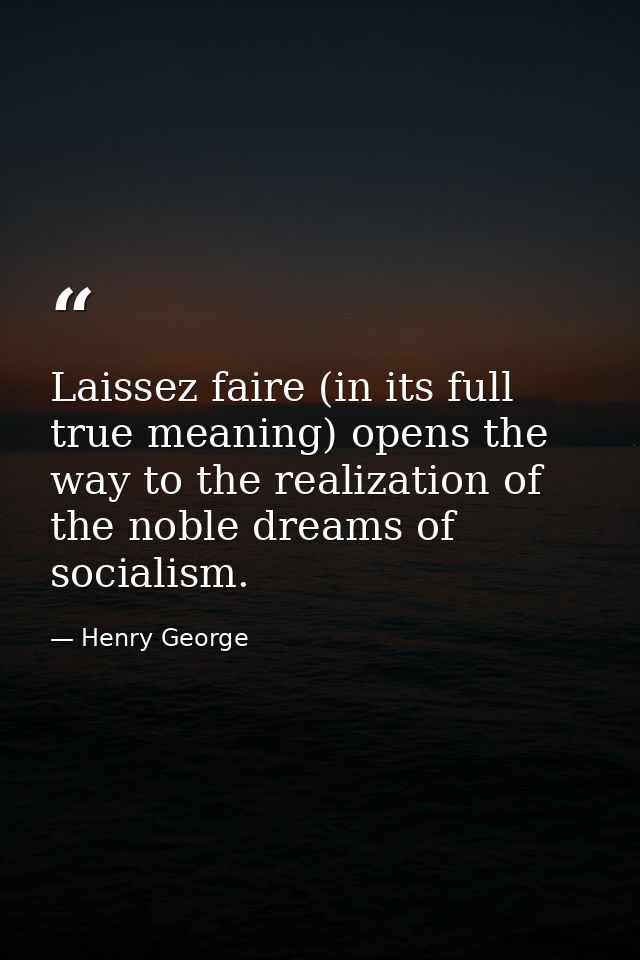 Laissez faire (in its full true meaning) opens the way to the realization of the noble dreams of socialism. — Henry George