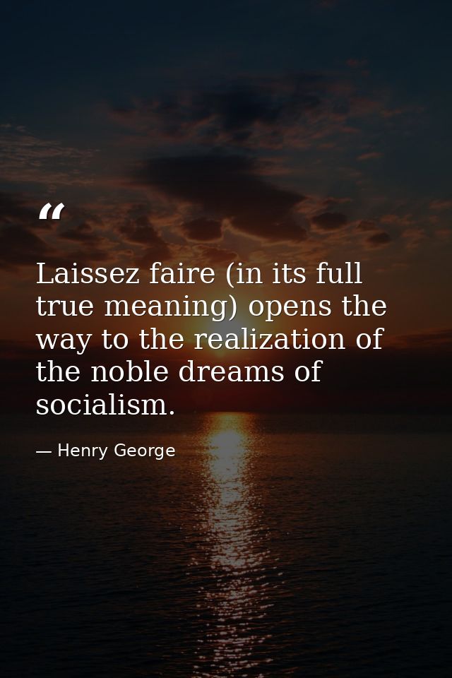 Laissez faire (in its full true meaning) opens the way to the realization of the noble dreams of socialism. — Henry George
