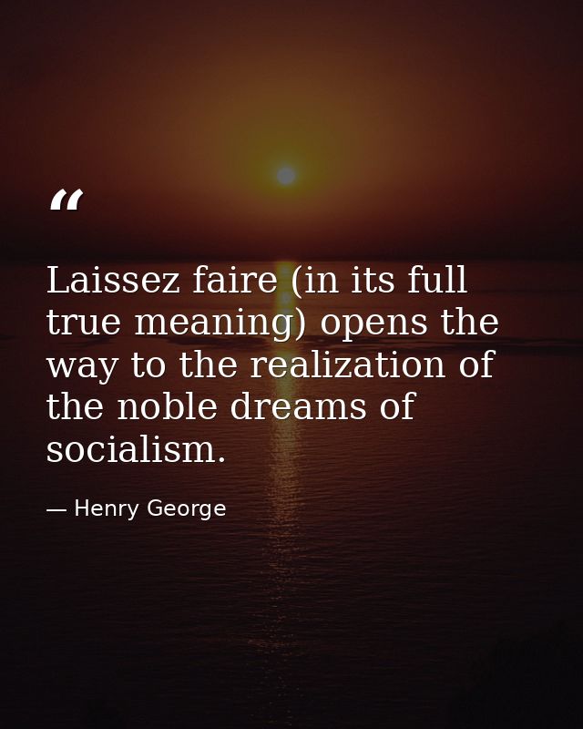 Laissez faire (in its full true meaning) opens the way to the realization of the noble dreams of socialism. — Henry George