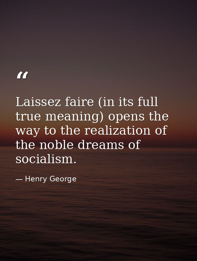 Laissez faire (in its full true meaning) opens the way to the realization of the noble dreams of socialism. — Henry George