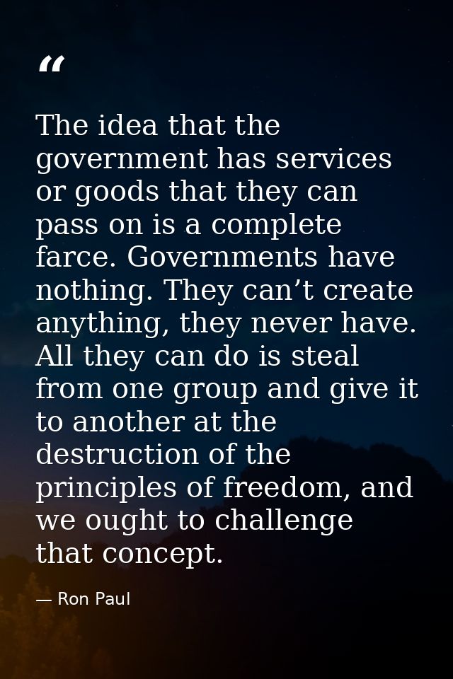 The idea that the government has services or goods that they can pass on is a complete farce. Governments have nothing.  — Ron Paul