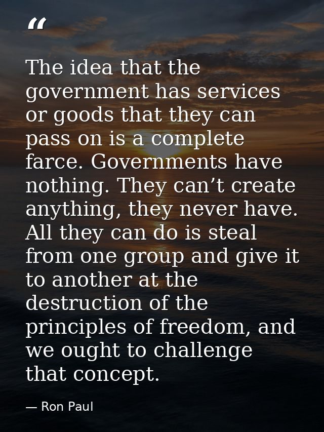 The idea that the government has services or goods that they can pass on is a complete farce. Governments have nothing.  — Ron Paul