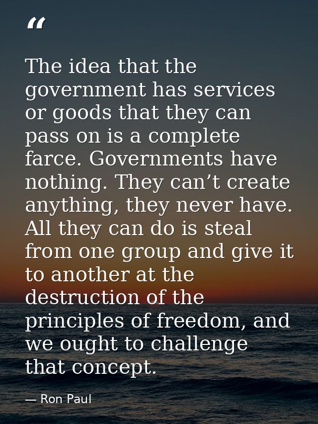 The idea that the government has services or goods that they can pass on is a complete farce. Governments have nothing.  — Ron Paul