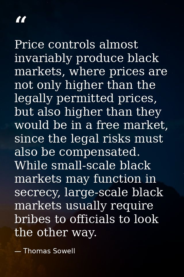 Price controls almost invariably produce black markets, where prices are not only higher than the legally permitted pric — Thomas Sowell