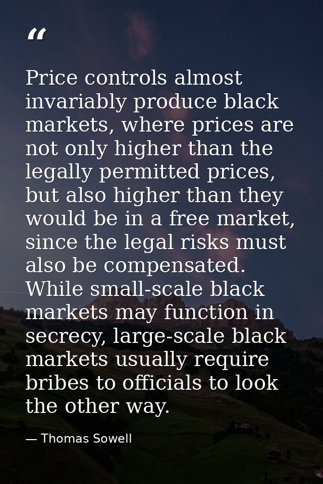 Price controls almost invariably produce black markets, where prices are not only higher than the legally permitted pric — Thomas Sowell