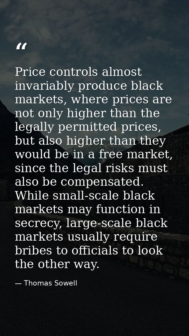 Price controls almost invariably produce black markets, where prices are not only higher than the legally permitted pric — Thomas Sowell