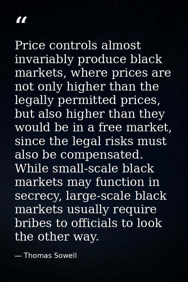 Price controls almost invariably produce black markets, where prices are not only higher than the legally permitted pric — Thomas Sowell
