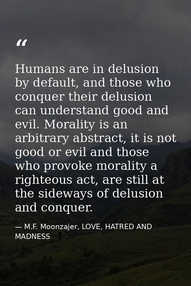 Humans are in delusion by default, and those who conquer their delusion can understand good and evil. Morality is an arb — M.F. Moonzajer, LOVE, HATRED AND MADNESS