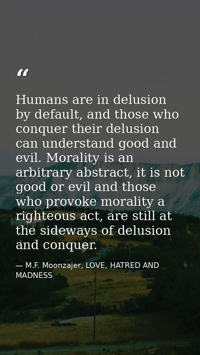 Humans are in delusion by default, and those who conquer their delusion can understand good and evil. Morality is an arb — M.F. Moonzajer, LOVE, HATRED AND MADNESS