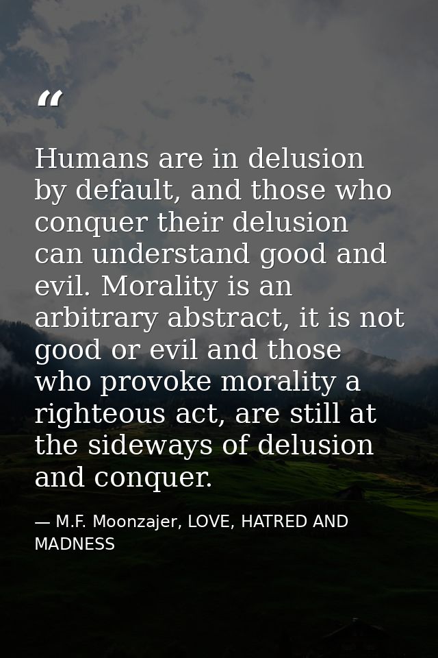 Humans are in delusion by default, and those who conquer their delusion can understand good and evil. Morality is an arb — M.F. Moonzajer, LOVE, HATRED AND MADNESS