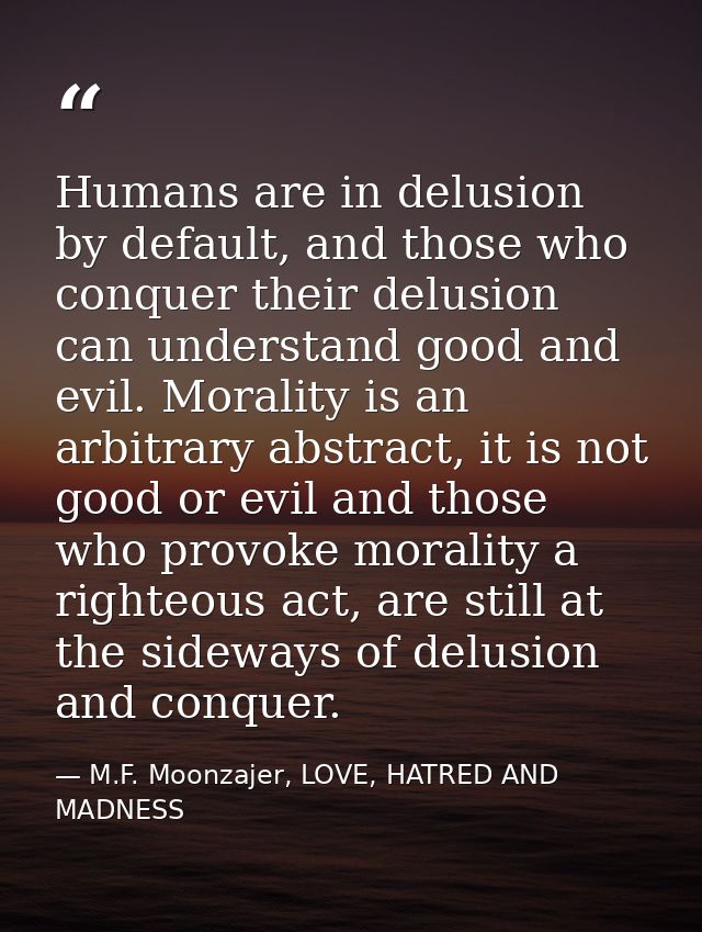 Humans are in delusion by default, and those who conquer their delusion can understand good and evil. Morality is an arb — M.F. Moonzajer, LOVE, HATRED AND MADNESS