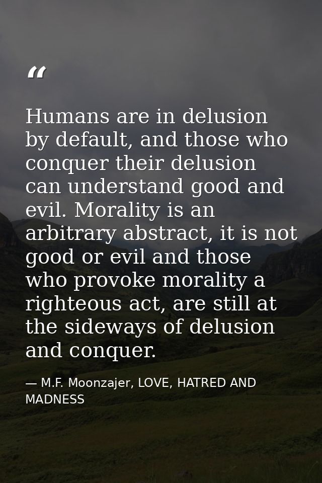 Humans are in delusion by default, and those who conquer their delusion can understand good and evil. Morality is an arb — M.F. Moonzajer, LOVE, HATRED AND MADNESS