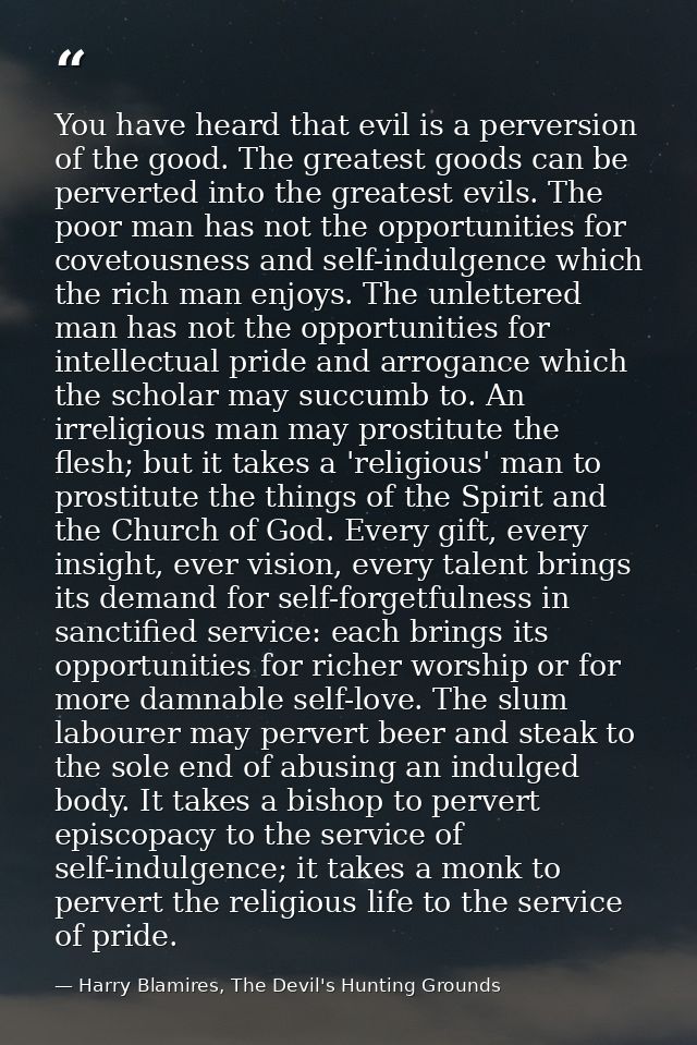 You have heard that evil is a perversion of the good. The greatest goods can be perverted into the greatest evils. The p — Harry Blamires, The Devil's Hunting Grounds