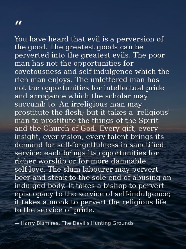 You have heard that evil is a perversion of the good. The greatest goods can be perverted into the greatest evils. The p — Harry Blamires, The Devil's Hunting Grounds