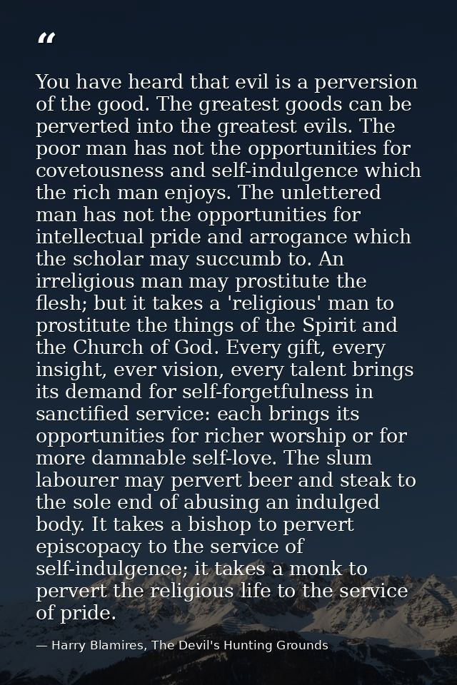 You have heard that evil is a perversion of the good. The greatest goods can be perverted into the greatest evils. The p — Harry Blamires, The Devil's Hunting Grounds