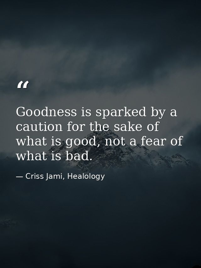 Goodness is sparked by a caution for the sake of what is good, not a fear of what is bad. — Criss Jami, Healology