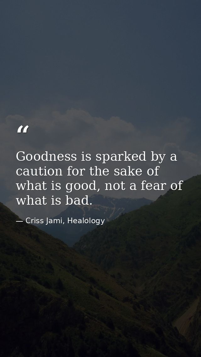 Goodness is sparked by a caution for the sake of what is good, not a fear of what is bad. — Criss Jami, Healology