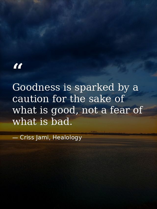 Goodness is sparked by a caution for the sake of what is good, not a fear of what is bad. — Criss Jami, Healology