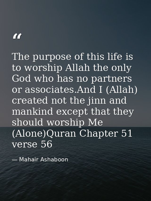 The purpose of this life is to worship Allah the only God who has no partners or associates.And I (Allah) created not th — Mahair Ashaboon