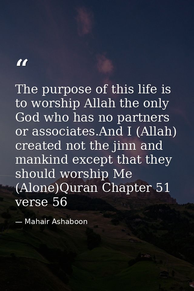The purpose of this life is to worship Allah the only God who has no partners or associates.And I (Allah) created not th — Mahair Ashaboon