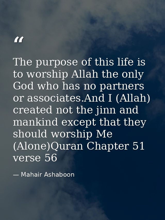 The purpose of this life is to worship Allah the only God who has no partners or associates.And I (Allah) created not th — Mahair Ashaboon
