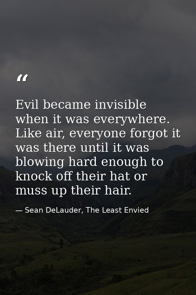 Evil became invisible when it was everywhere. Like air, everyone forgot it was there until it was blowing hard enough to — Sean DeLauder, The Least Envied