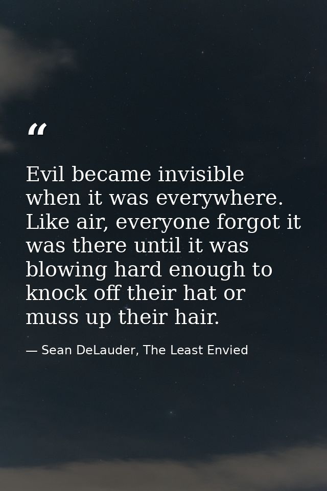 Evil became invisible when it was everywhere. Like air, everyone forgot it was there until it was blowing hard enough to — Sean DeLauder, The Least Envied