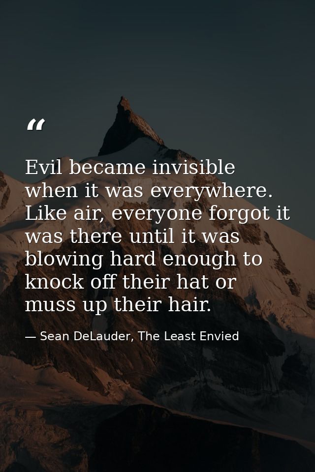 Evil became invisible when it was everywhere. Like air, everyone forgot it was there until it was blowing hard enough to — Sean DeLauder, The Least Envied