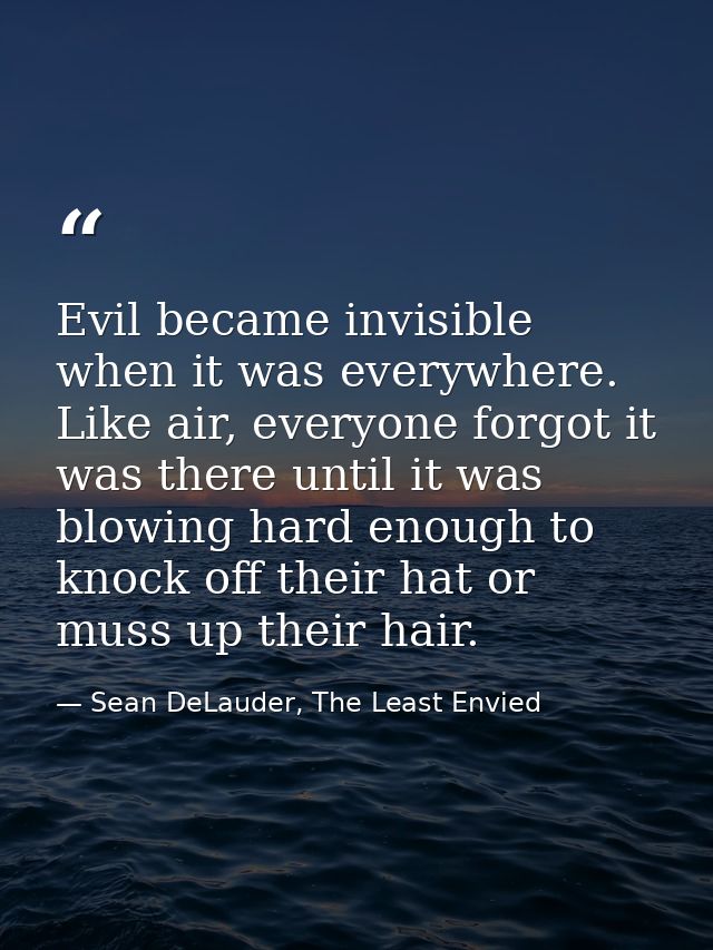 Evil became invisible when it was everywhere. Like air, everyone forgot it was there until it was blowing hard enough to — Sean DeLauder, The Least Envied