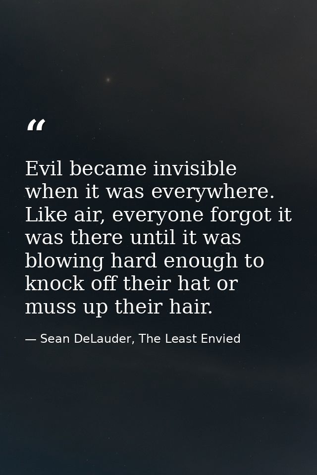 Evil became invisible when it was everywhere. Like air, everyone forgot it was there until it was blowing hard enough to — Sean DeLauder, The Least Envied