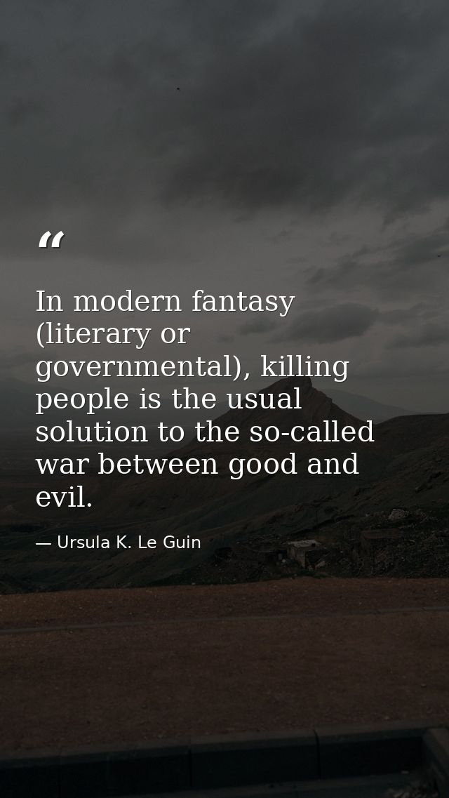 In modern fantasy (literary or governmental), killing people is the usual solution to the so-called war between good and — Ursula K. Le Guin