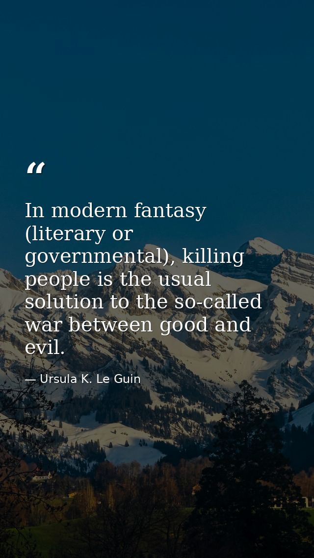In modern fantasy (literary or governmental), killing people is the usual solution to the so-called war between good and — Ursula K. Le Guin