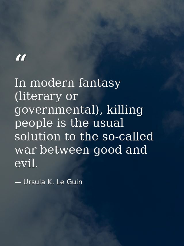 In modern fantasy (literary or governmental), killing people is the usual solution to the so-called war between good and — Ursula K. Le Guin