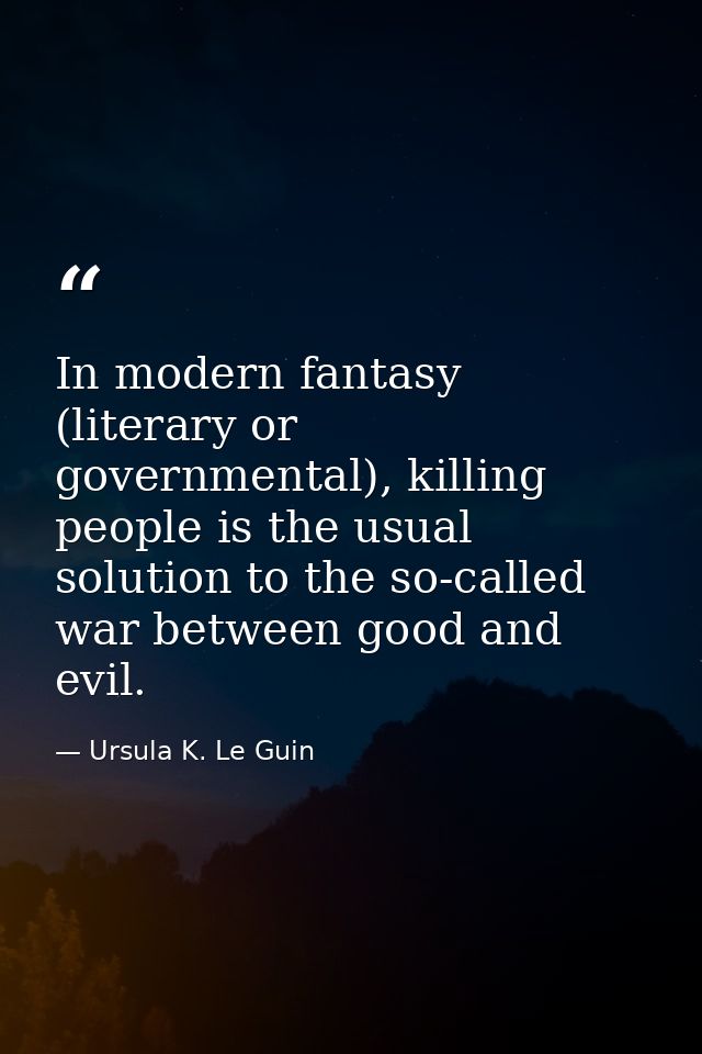 In modern fantasy (literary or governmental), killing people is the usual solution to the so-called war between good and — Ursula K. Le Guin