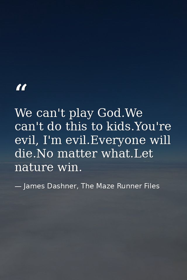 We can't play God.We can't do this to kids.You're evil, I'm evil.Everyone will die.No matter what.Let nature win. — James Dashner, The Maze Runner Files