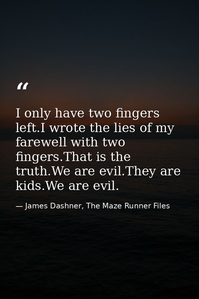 I only have two fingers left.I wrote the lies of my farewell with two fingers.That is the truth.We are evil.They are kid — James Dashner, The Maze Runner Files