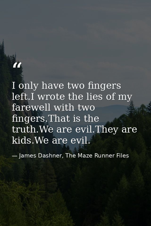 I only have two fingers left.I wrote the lies of my farewell with two fingers.That is the truth.We are evil.They are kid — James Dashner, The Maze Runner Files