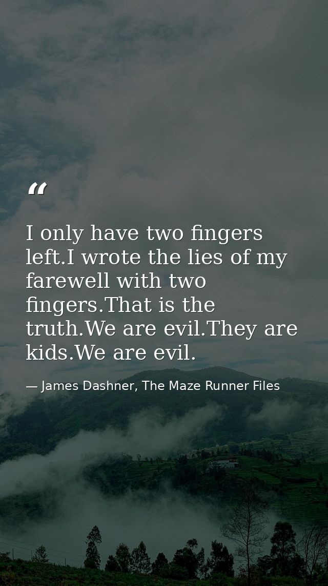 I only have two fingers left.I wrote the lies of my farewell with two fingers.That is the truth.We are evil.They are kid — James Dashner, The Maze Runner Files