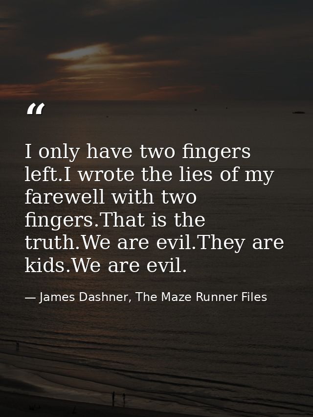 I only have two fingers left.I wrote the lies of my farewell with two fingers.That is the truth.We are evil.They are kid — James Dashner, The Maze Runner Files