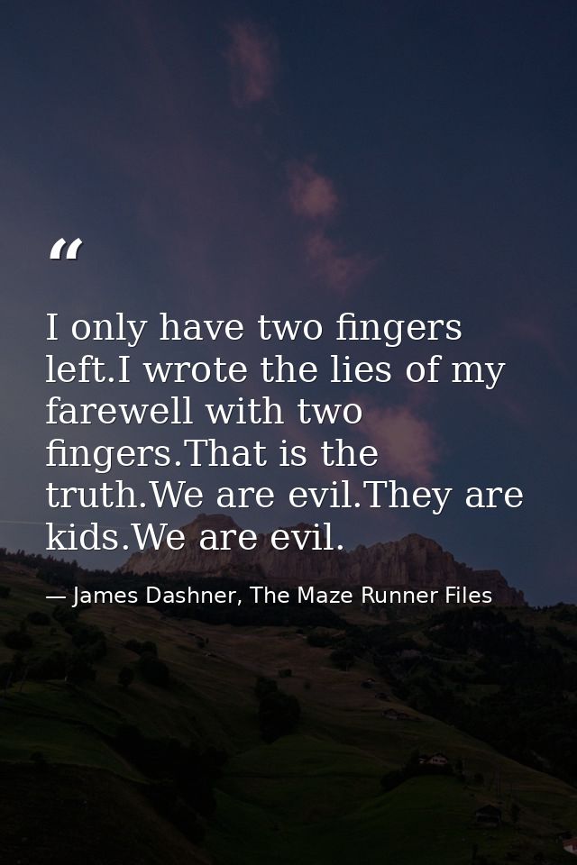 I only have two fingers left.I wrote the lies of my farewell with two fingers.That is the truth.We are evil.They are kid — James Dashner, The Maze Runner Files