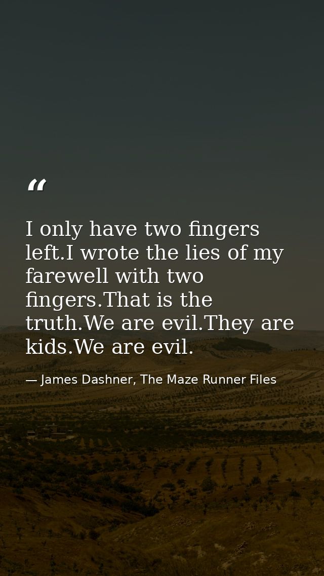 I only have two fingers left.I wrote the lies of my farewell with two fingers.That is the truth.We are evil.They are kid — James Dashner, The Maze Runner Files