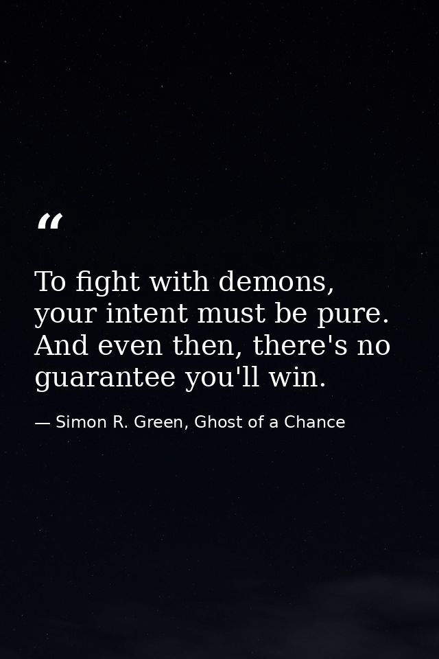 To fight with demons, your intent must be pure. And even then, there's no guarantee you'll win. — Simon R. Green, Ghost of a Chance